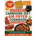 Super Easy Carnivore Diet Air Fryer Cookbook for Beginners: Simple, High-Protein Recipes to Support Weight Loss and Boost Energy Naturally