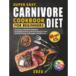 Super Easy Carnivore Diet Cookbook for Beginners: A Carnivore Recipes Cookbook with High-Protein, Low-Carb Meals to Boost Energy and Support Weight ... Full-Color Photos and a 60-Day Meal Plan
