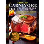 Super Easy Carnivore Diet Cookbook for Beginners: High-Protein, Includes a 60-Day Meal Plan! Meat-based recipes for easy weight management with maximum efficiency and optimal health!