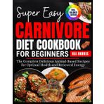 SUPER EASY CARNIVORE DIET COOKBOOKS FOR BEGINNERS: The Complete Delicious Animal-Based Recipes for Optimal Health and Renewed Energy