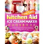 Super Easy Kitchen Aid Ice Cream Maker Cookbook: Irresistible & Fun KitchenAid Ice Cream Recipes for Frozen Desserts | Make Ice Cream, Sorbet, Gelato & More with Your Stand Mixer Like a Pro