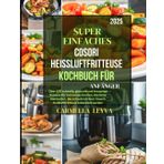 SUPER EINFACHES COSORI HEISSLUFTFRITTEUSE-KOCHBUCH FÜR ANFÄNGER 2025: Über 100 schnelle, gesunde und knusprige Rezepte für müheloses Kochen, köstliche ... Cosori-Heißluftfritteuse zubereitet werden