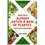 SUPER FACILE ALIMENT ENTIER À BASE DE PLANTES LIVRE DE RECETTES POUR DÉBUTANTS: Un guide complet de recettes savoureuses et saines sans sel, sans huile ni sucre raffiné en moins de 30 minutes