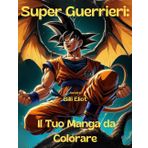 Super Guerrieri: Il tuo Manga da colorare: Preparati a un'avventura epica nel fantastico mondo dei super guerrieri