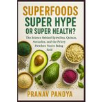 SUPERFOODS - SUPER HYPE OR SUPER HEALTH?: The Science Behind Spirulina, Quinoa, Avocados, and the Pricey Powders You’re Being Sold