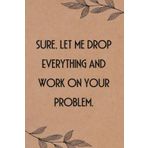 Sure Let Me drop Everything and work on your Problem: Funny Saying Notebook for Women, School, Teacher, Office , Coworker, Boss, Secret Santa, Parents (110 lined pages)