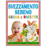 SVEZZAMENTO SERENO GUIDA E RICETTE: Il supporto quotidiano che cercavi con pasti equilibrati, consigli mirati e alternative adatte a ogni necessità del primo anno