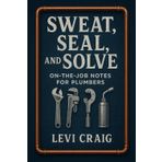 Sweat, Seal, and Solve: On the job notes for plumbers