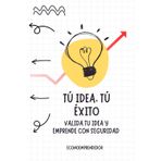 Tú idea, Tú éxito: valida tu idea y emprende con seguridad: Guia para comenzar a emprender