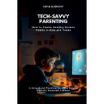 Tech-Savvy Parenting: How to Foster Healthy Screen Habits in Kids and Teens (A Unique and Practical Guide to Raising Digitally Balanced Children)