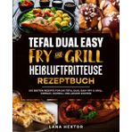 Tefal Dual Easy Fry & Grill Heißluftfritteuse Rezeptbuch: Die besten Rezepte für die Tefal Dual Easy Fry & Grill. Einfach, schnell und lecker kochen.