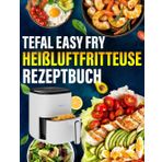 Tefal Easy Fry Heißluftfritteuse EY145A Rezeptbuch: Die besten und leckersten Tefal Heißluftfritteuse-Rezepte für die Dual Zone. Schnell, einfach und gesund kochen.