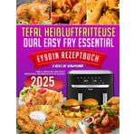Tefal Heißluftfritteuse Dual Easy Fry Essential EY901N Rezeptbuch: schnelle, einfache und leckere Rezepte, von Vorspeisen & Familienmahlzeiten bis hin zu Desserts