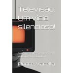 Televisão: Um vício silencioso!: O que você não esta vendo acontecer enquanto esta assistindo TV. (Vícios: Liberte-se!)