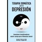 TERAPIA SOMÁTICA PARA LA DEPRESIÓN. Conexiones Transformadoras Mente-Cuerpo- para el Bienestar Mental: Uniendo la mente, el cuerpo y el espíritu en la lucha contra la depresión.