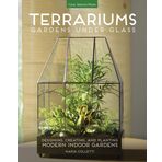 Terrariums - Gardens Under Glass : Designing, Creating, and Planting Modern Indoor Gardens