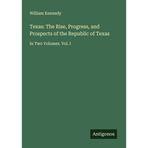 Texas: The Rise, Progress, and Prospects of the Republic of Texas: In Two Volumes. Vol. I