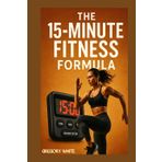 THE 15-MINUTE FITNESS FORMULA: Burn Fat, Build Muscle—One Quarter-Hour at a Time (Amazon Fitness Coach, Band 1)