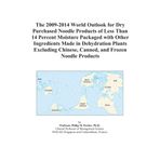 The 2009-2014 World Outlook for Dry Purchased Noodle Products of Less Than 14 Percent Moisture Packaged with Other Ingredients Made in Dehydration ... Chinese, Canned, and Frozen Noodle Products