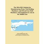 The 2016-2021 Outlook for Manufacturing Water Well Drilling Machinery and Oil and Gas Field Machinery and Equipment in Asia & the Middle East