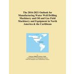 The 2016-2021 Outlook for Manufacturing Water Well Drilling Machinery and Oil and Gas Field Machinery and Equipment in North America & the Caribbean