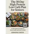 The 30-Day High Protein Low Carb Plan for Seniors: A Full Month of Recipes to Boost Results and Stay on Track