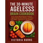 THE 30-MINUTE AGELESSS BRAIN COOKBOOK: Quick, Science-Backed Recipes to Reverse Cognitive Decline, Boost Memory, and Protect Brain Health — Inspired by Dr. Dale Bredesen