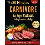 The 30 Minutes Carnivore Air Fryer Cookbook for Beginners on a Budget: Super Quick and Easy High-Protein, Low-Carb and Flavor-Packed Recipes with Color pictures