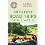 The 50 Greatest Road Trips - Sarah Woods
