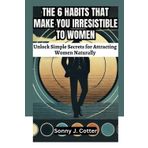 THE 6 HABITS THAT MAKE YOU IRRESISTIBLE TO WOMEN: Unlock Simple Secrets for Attracting Women Naturally