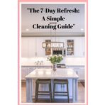 The 7 Day Refresh A Simple Cleaning Guide: Your One-Week Guide to a Fresh Start