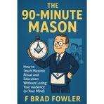 The 90-Minute Mason: How to Teach Masonic Ritual and Education Without Losing Your Audience (or Your Mind)