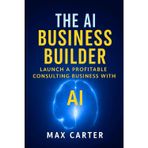 The AI Business Builder: Practical Guide to Starting a $10K/Month AI Consulting Practice (No Technical Background Required) Real Strategies, Proven ... Systems for Service Professionals: 1