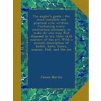 The angler's guide ; the most complete and practical ever written. Containing every instruction necessary to make all who may feel disposed to try ... baits, times, seasons, fish, and the me
