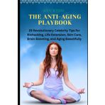 The Anti-Aging Playbook: 25 Revolutionary Celebrity Tips for Biohacking, Life Extension, Skin Care, Brain Boosting, and Aging Beautifully