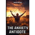 The Anxiety Antidote: Proven Strategies for Stress-Free Living: Techniques to Manage Anxiety and Restore Inner Peace