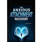 The Anxious Attachment Recovery Workbook: Heal Insecurity, Build Self-Worth & Create Secure Relationships with Proven Tools & Reflective Practices