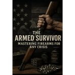 The Armed Survivor: A Calm, Lawful Guide to Firearms, Preparedness, Ammo Independence, and Quiet Self-Reliance for Seasoned Americans