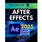 The Art of Adobe After Effects 2025 Guide For Beginners: Learn Professional Motion Graphics Visual Effects And Animation Techniques From Scratch Using ... For Video Editing And Digital Storytelling