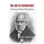 The Art of Controversy The Essays of Arthur Schopenhauer - Arthur Schopenhauer