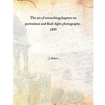 The art of retouching chapters on portraiture and flash-light photography 1895 [Hardcover] [Hardcover] J. Hubert