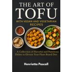 The Art of Tofu with Vegan and Vegetarian Recipes: A Collection of Flavorful and Nutritious Dishes to Elevate Your Plant-Based Diet