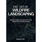 THE ART OF WILDFIRE LANDSCAPING: Beginner’s Guide to Designing Fire-Wise Gardens for a Changing Climate