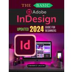 The Basic Adobe InDesign Updated 2024 Guide for Beginners: Your Complete Beginner’s Guide to Adobe InDesign - From Basic Layouts to Advanced Techniques for Print and Digital Design
