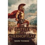 The Battle of Thermopylae: The Epic Stand of Leonidas and the 300 Spartans