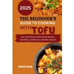 THE BEGINNER’S GUIDE TO COOKING WITH TOFU 2025: Easy and Delicious Plant-Based Recipes, Meal Plans, and Tips for a Healthy Lifestyle