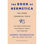 The Book of Hermetica: The Three Essential Texts: The Corpus Hermeticum, The Emerald Tablet, The Kybalion