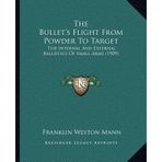 [(The Bullet's Flight from Powder to Target: The Internal and External Ballistics of Small Arms (1909))] [Author: Franklin Weston Mann] published on (September, 2010)