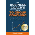 The Business Coach's Guide to Group Coaching: How to Create a Business That Frees Up Your Time, Makes More Money, and Turns Your Clients Into Raving Fans