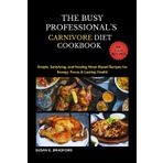 The Busy Professional’s Carnivore Diet Cookbook: Simple, Satisfying, and Healing Meat-Based Recipes for Energy, Focus & Lasting Health